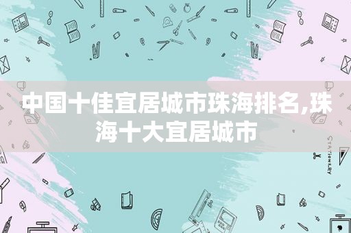 中国十佳宜居城市珠海排名,珠海十大宜居城市