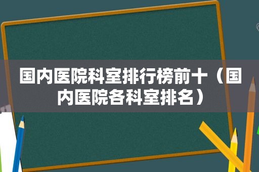 国内医院科室排行榜前十（国内医院各科室排名）