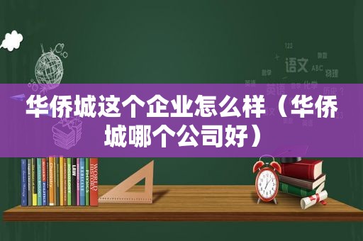 华侨城这个企业怎么样（华侨城哪个公司好）
