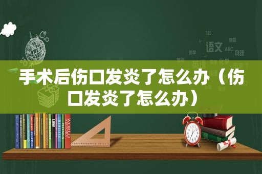 手术后伤口发炎了怎么办（伤口发炎了怎么办）