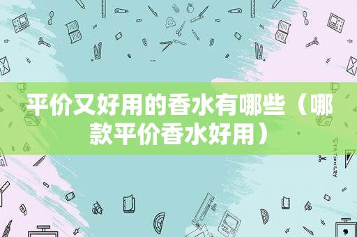 平价又好用的香水有哪些（哪款平价香水好用）