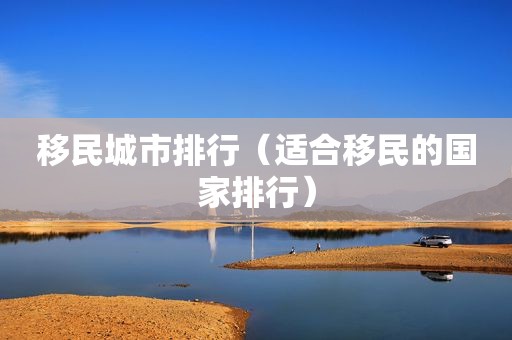 移民城市排行（适合移民的国家排行）