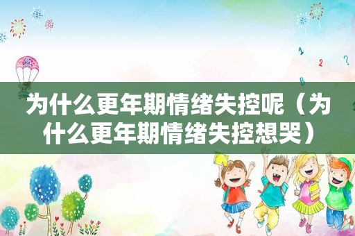 为什么更年期情绪失控呢（为什么更年期情绪失控想哭）