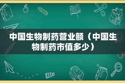 中国生物制药营业额（中国生物制药市值多少）  第1张
