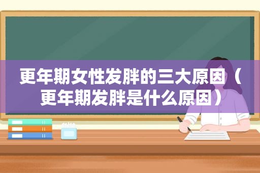 更年期女性发胖的三大原因（更年期发胖是什么原因）