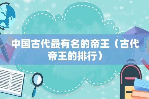 中国古代最有名的帝王（古代帝王的排行）