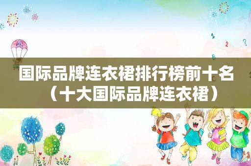 国际品牌连衣裙排行榜前十名（十大国际品牌连衣裙）