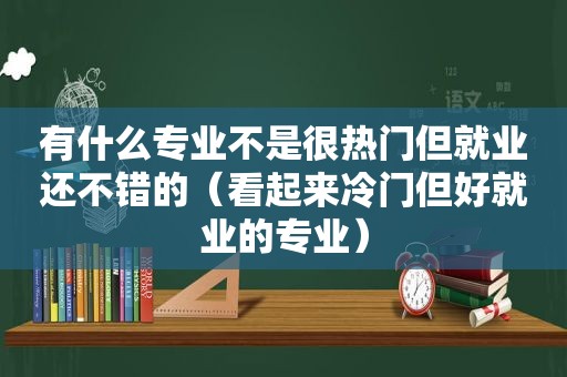 有什么专业不是很热门但就业还不错的（看起来冷门但好就业的专业）