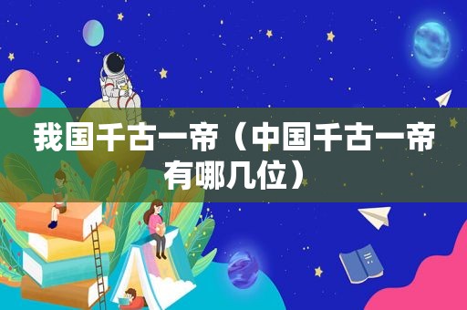 我国千古一帝（中国千古一帝有哪几位）