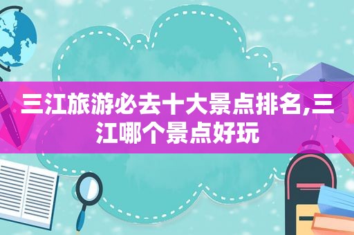 三江旅游必去十大景点排名,三江哪个景点好玩