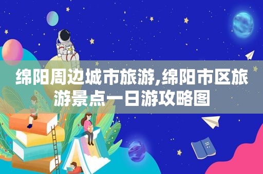 绵阳周边城市旅游,绵阳市区旅游景点一日游攻略图