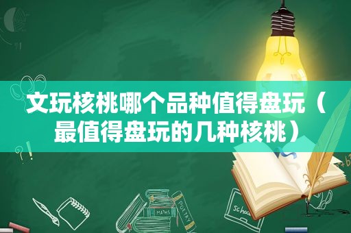 文玩核桃哪个品种值得盘玩（最值得盘玩的几种核桃）