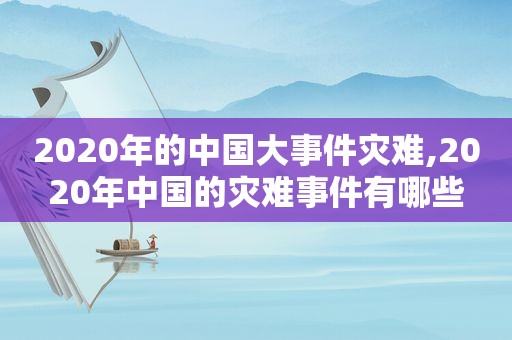 2020年的中国大事件灾难,2020年中国的灾难事件有哪些