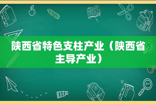 陕西省特色支柱产业（陕西省主导产业）