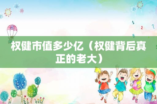 权健市值多少亿（权健背后真正的老大）
