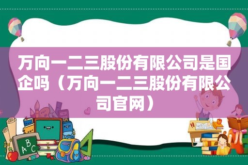 万向一二三股份有限公司是国企吗（万向一二三股份有限公司官网）