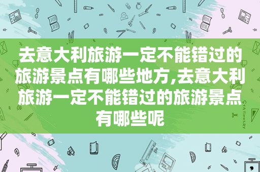 去意大利旅游一定不能错过的旅游景点有哪些地方,去意大利旅游一定不能错过的旅游景点有哪些呢