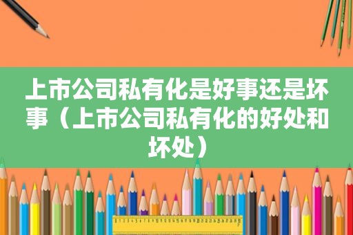 上市公司私有化是好事还是坏事（上市公司私有化的好处和坏处）