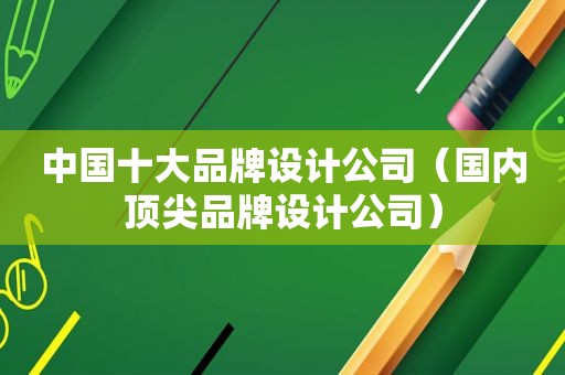 中国十大品牌设计公司（国内顶尖品牌设计公司）