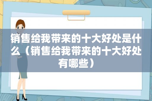 销售给我带来的十大好处是什么（销售给我带来的十大好处有哪些）