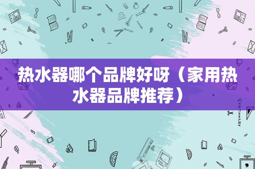 热水器哪个品牌好呀（家用热水器品牌推荐）