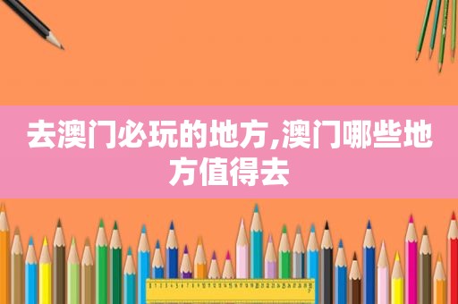 去澳门必玩的地方,澳门哪些地方值得去