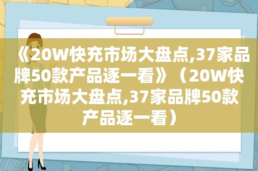 《20W快充市场大盘点,37家品牌50款产品逐一看》（20W快充市场大盘点,37家品牌50款产品逐一看）