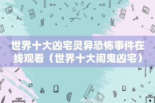 世界十大凶宅灵异恐怖事件在线观看（世界十大闹鬼凶宅）