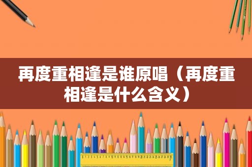 再度重相逢是谁原唱（再度重相逢是什么含义）