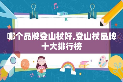 哪个品牌登山杖好,登山杖品牌十大排行榜