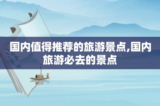 国内值得推荐的旅游景点,国内旅游必去的景点