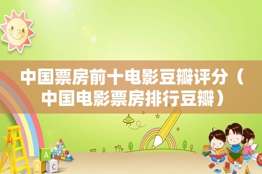 中国票房前十电影豆瓣评分（中国电影票房排行豆瓣）