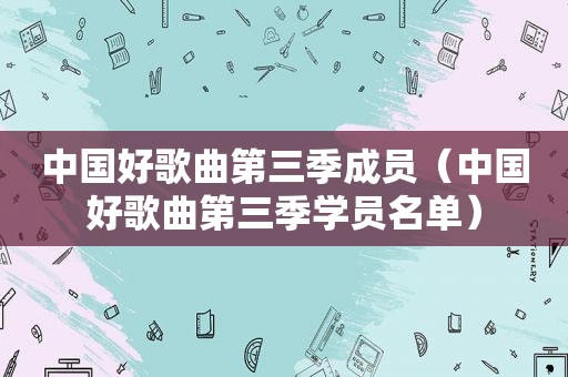 中国好歌曲第三季成员（中国好歌曲第三季学员名单）