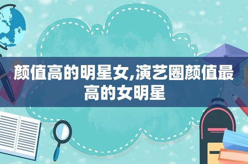 颜值高的明星女,演艺圈颜值最高的女明星 颜值高的明星女,演艺圈颜值最高的女明星