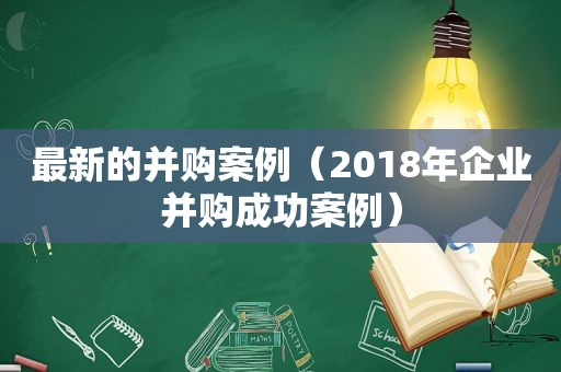最新的并购案例（2018年企业并购成功案例）