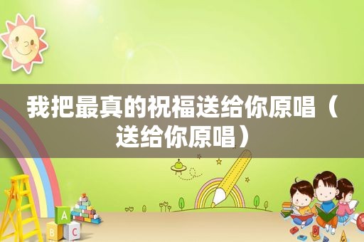 我把最真的祝福送给你原唱（送给你原唱）