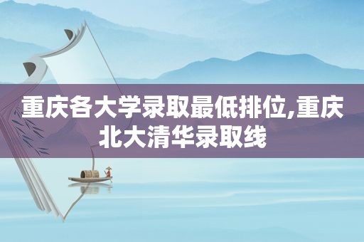重庆各大学录取最低排位,重庆北大清华录取线