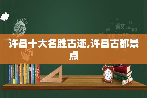 许昌十大名胜古迹,许昌古都景点