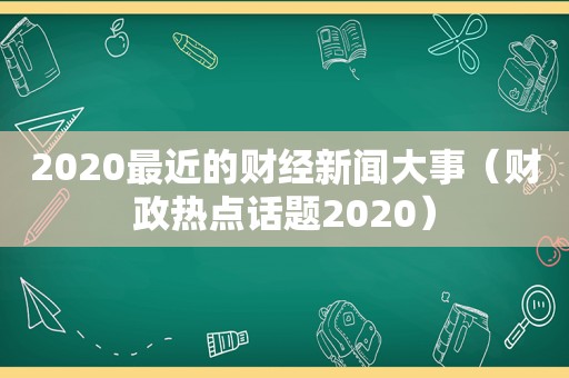 2020最近的财经新闻大事（财政热点话题2020）