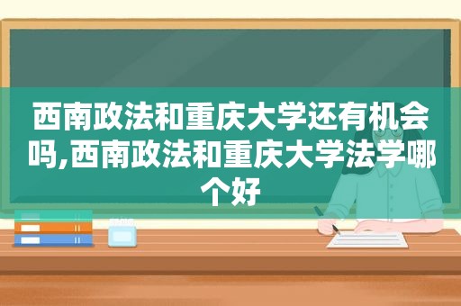 西南政法和重庆大学还有机会吗,西南政法和重庆大学法学哪个好