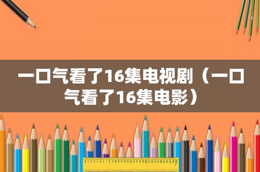 一口气看了16集电视剧（一口气看了16集电影）