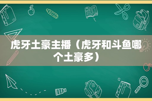 虎牙土豪主播（虎牙和斗鱼哪个土豪多）