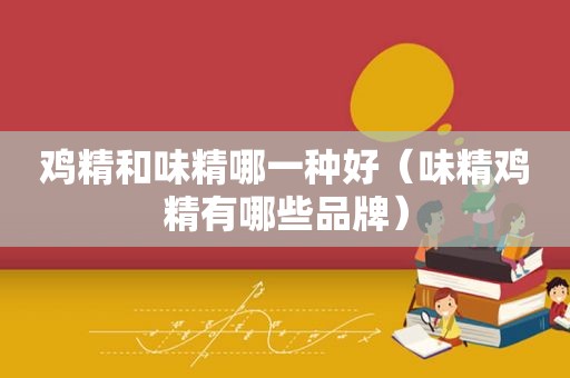 鸡精和味精哪一种好（味精鸡精有哪些品牌）
