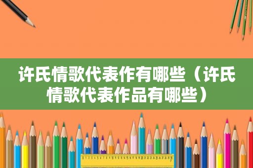 许氏情歌代表作有哪些（许氏情歌代表作品有哪些）