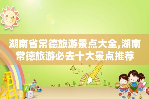 湖南省常德旅游景点大全,湖南常德旅游必去十大景点推荐