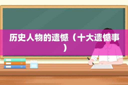 历史人物的遗憾（十大遗憾事）