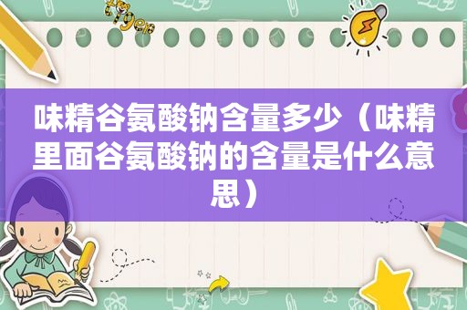 味精谷氨酸钠含量多少（味精里面谷氨酸钠的含量是什么意思）