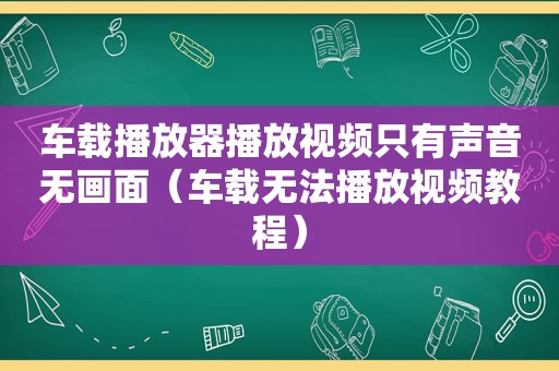 车载播放器播放视频只有声音无画面（车载无法播放视频教程）