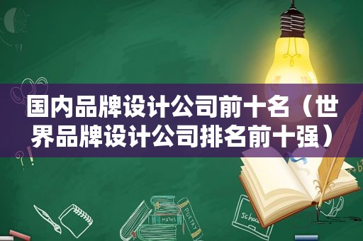 国内品牌设计公司前十名（世界品牌设计公司排名前十强）