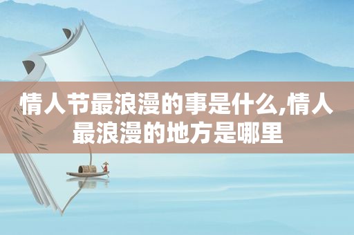 情人节最浪漫的事是什么,情人最浪漫的地方是哪里